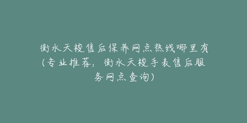 衡水天梭售后保养网点热线哪里有(专业推荐：衡水天梭手表售后服务网点查询)