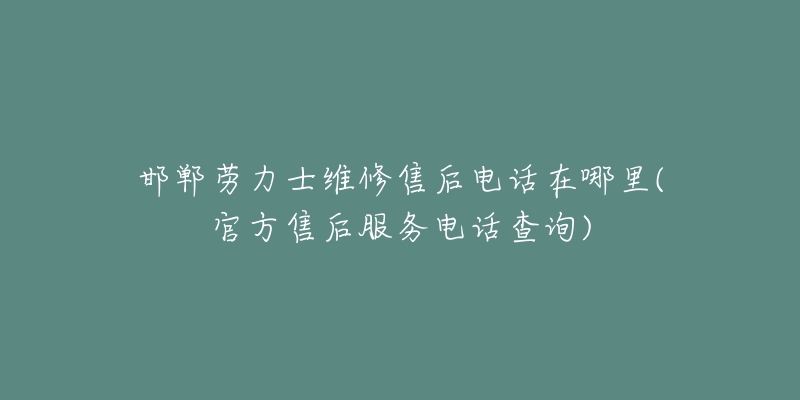 邯郸劳力士维修售后电话在哪里(官方售后服务电话查询)