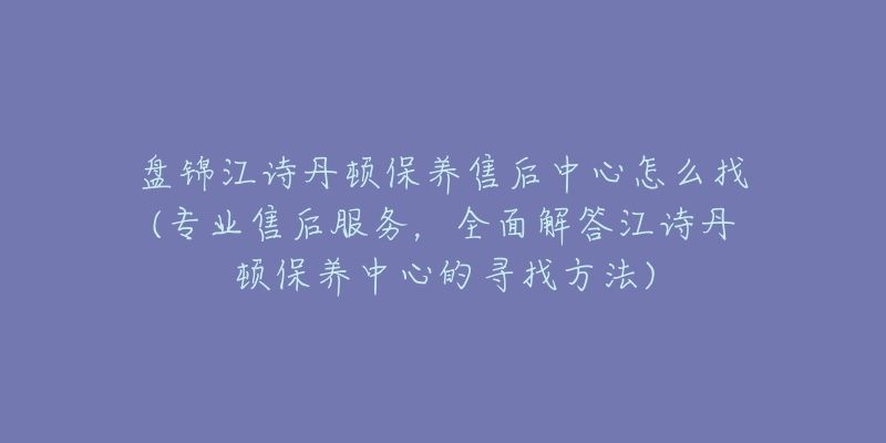 盘锦江诗丹顿保养售后中心怎么找(专业售后服务，全面解答江诗丹顿保养中心的寻找方法)