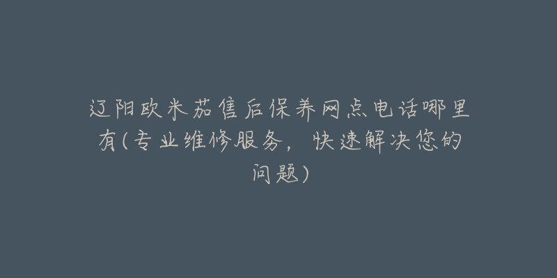 辽阳欧米茄售后保养网点电话哪里有(专业维修服务，快速解决您的问题)