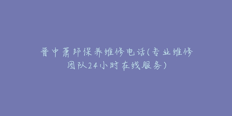 晋中萧邦保养维修电话(专业维修团队24小时在线服务)