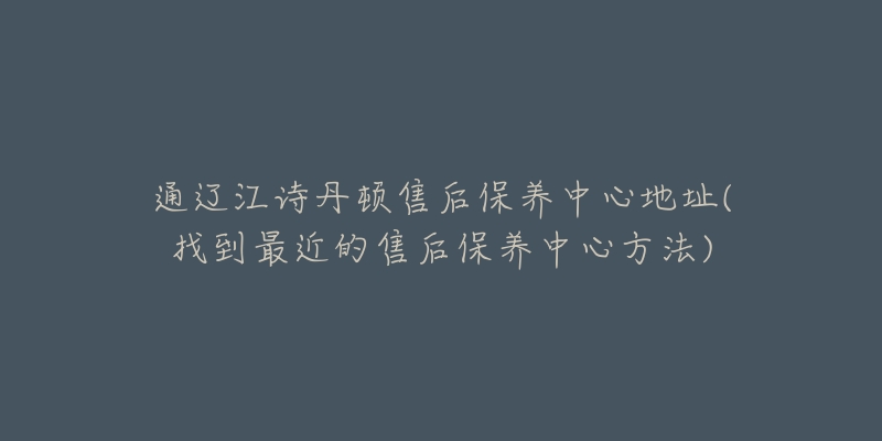 通辽江诗丹顿售后保养中心地址(找到最近的售后保养中心方法)