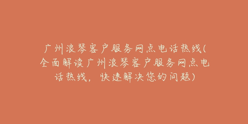 广州浪琴客户服务网点电话热线(全面解读广州浪琴客户服务网点电话热线，快速解决您的问题)