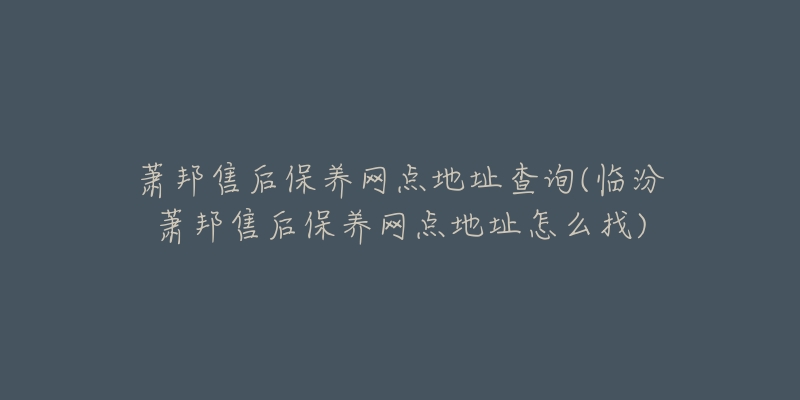 萧邦售后保养网点地址查询(临汾萧邦售后保养网点地址怎么找)