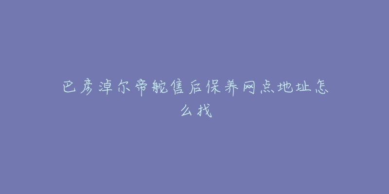 巴彦淖尔帝舵售后保养网点地址怎么找