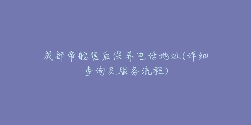 成都帝舵售后保养电话地址(详细查询及服务流程)