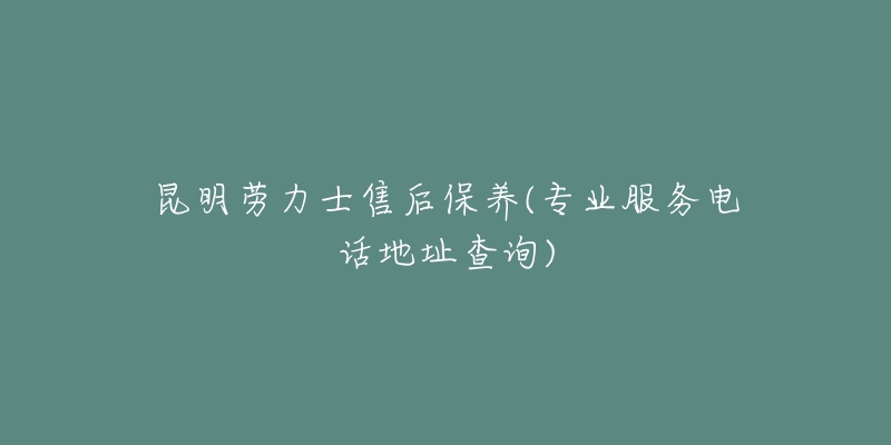 昆明劳力士售后保养(专业服务电话地址查询)