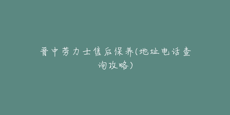 晋中劳力士售后保养(地址电话查询攻略)