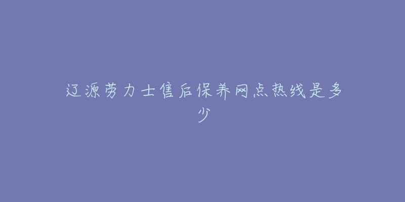 辽源劳力士售后保养网点热线是多少