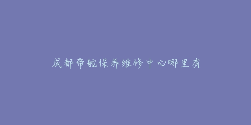 成都帝舵保养维修中心哪里有