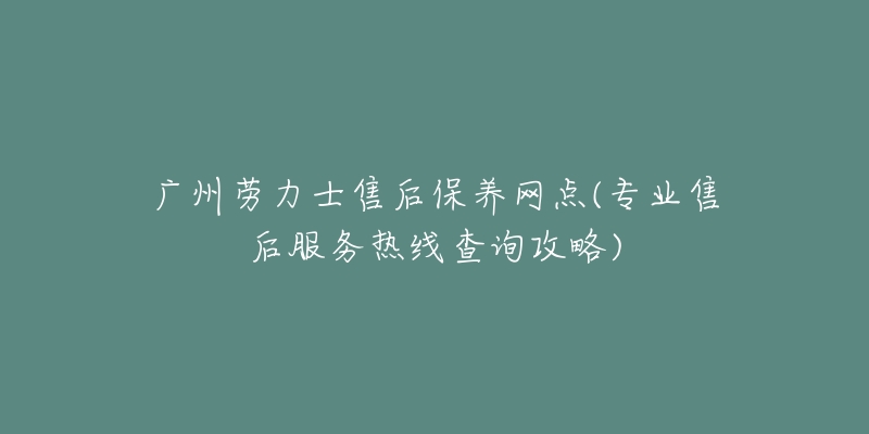 广州劳力士售后保养网点(专业售后服务热线查询攻略)