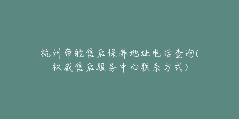 杭州帝舵售后保养地址电话查询(权威售后服务中心联系方式)