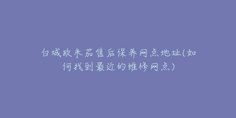 白城欧米茄售后保养网点地址(如何找到最近的维修网点)