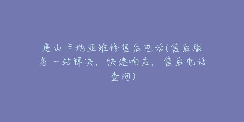 唐山卡地亚维修售后电话(售后服务一站解决，快速响应，售后电话查询)