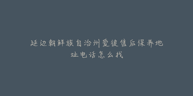 延边朝鲜族自治州爱彼售后保养地址电话怎么找