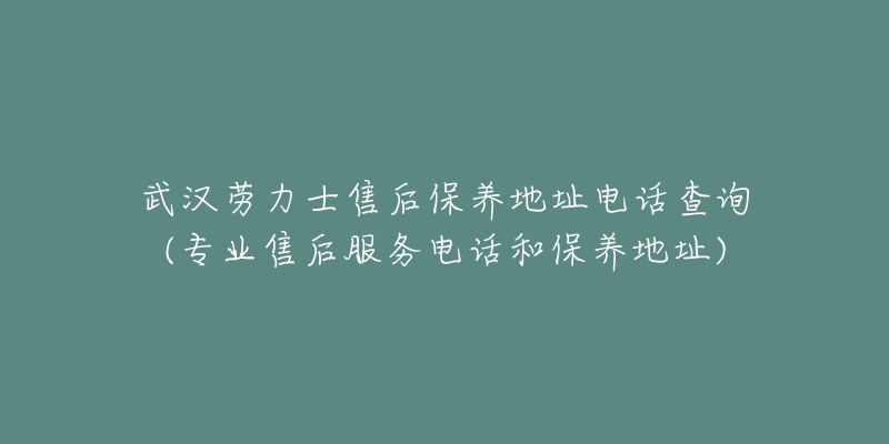 武汉劳力士售后保养地址电话查询(专业售后服务电话和保养地址)