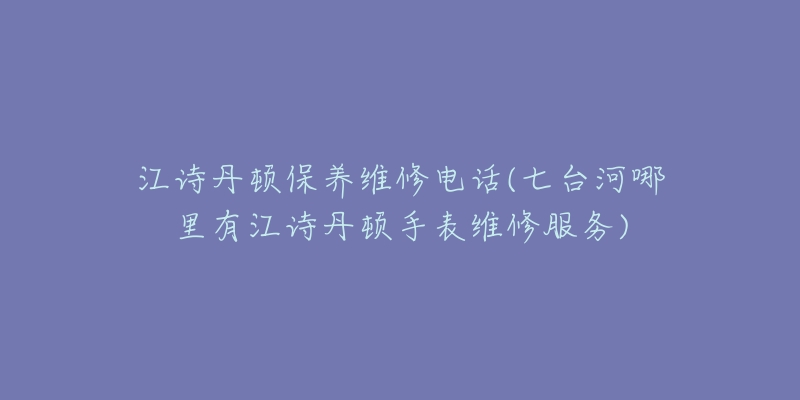 江诗丹顿保养维修电话(七台河哪里有江诗丹顿手表维修服务)