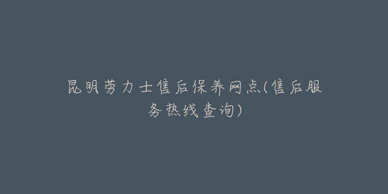 昆明劳力士售后保养网点(售后服务热线查询)