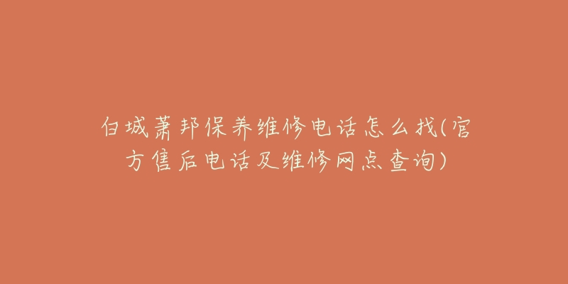 白城萧邦保养维修电话怎么找(官方售后电话及维修网点查询)