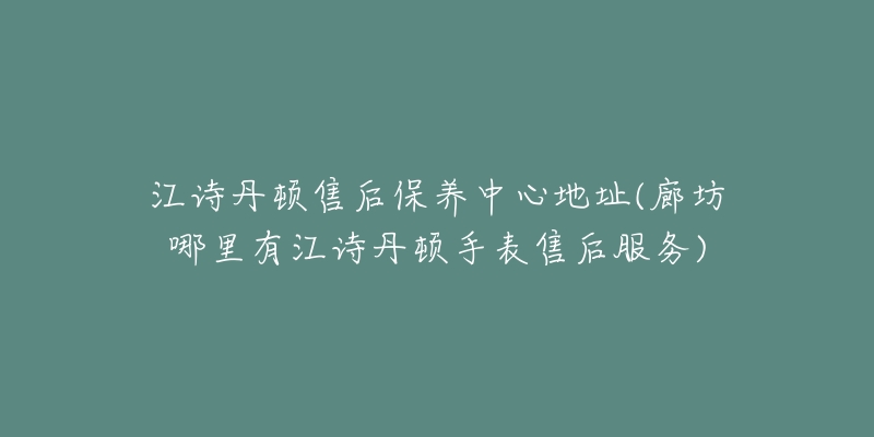 江诗丹顿售后保养中心地址(廊坊哪里有江诗丹顿手表售后服务)