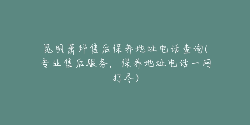 昆明萧邦售后保养地址电话查询(专业售后服务，保养地址电话一网打尽)