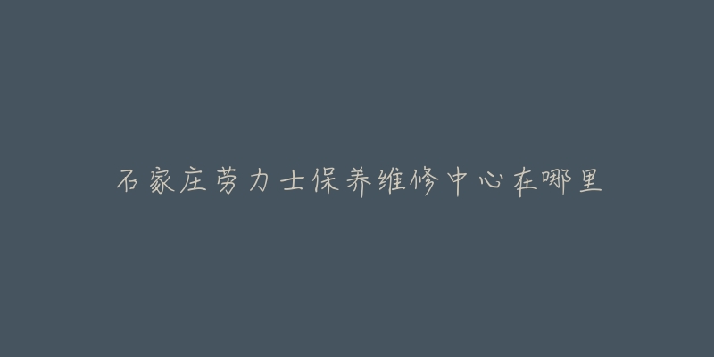 石家庄劳力士保养维修中心在哪里