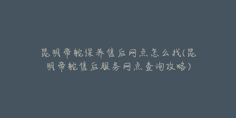 昆明帝舵保养售后网点怎么找(昆明帝舵售后服务网点查询攻略)