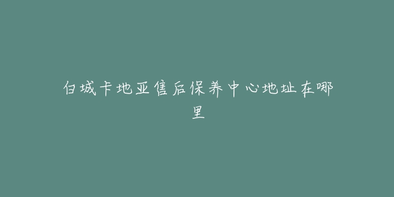 白城卡地亚售后保养中心地址在哪里