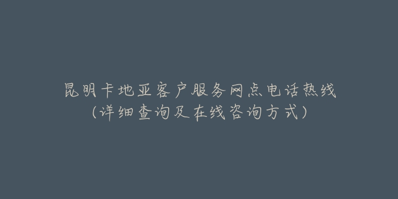 昆明卡地亚客户服务网点电话热线(详细查询及在线咨询方式)