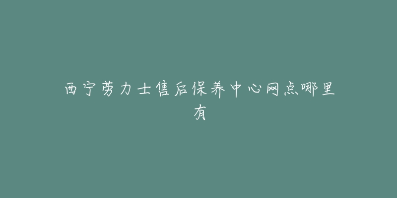 西宁劳力士售后保养中心网点哪里有