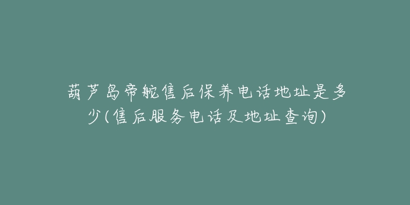 葫芦岛帝舵售后保养电话地址是多少(售后服务电话及地址查询)