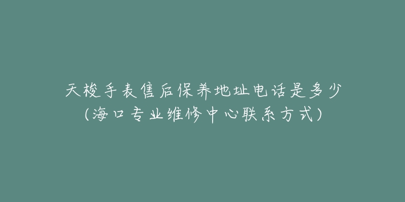 天梭手表售后保养地址电话是多少(海口专业维修中心联系方式)