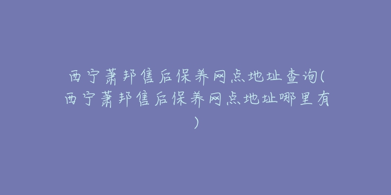 西宁萧邦售后保养网点地址查询(西宁萧邦售后保养网点地址哪里有)