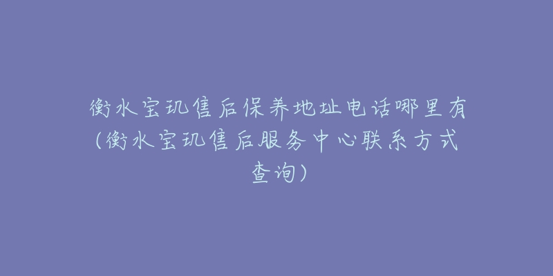 衡水宝玑售后保养地址电话哪里有(衡水宝玑售后服务中心联系方式查询)