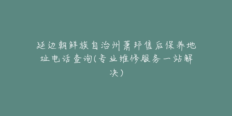 延边朝鲜族自治州萧邦售后保养地址电话查询(专业维修服务一站解决)