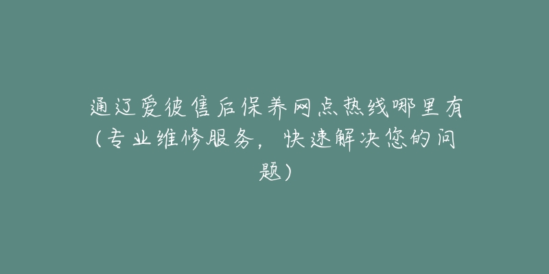 通辽爱彼售后保养网点热线哪里有(专业维修服务，快速解决您的问题)