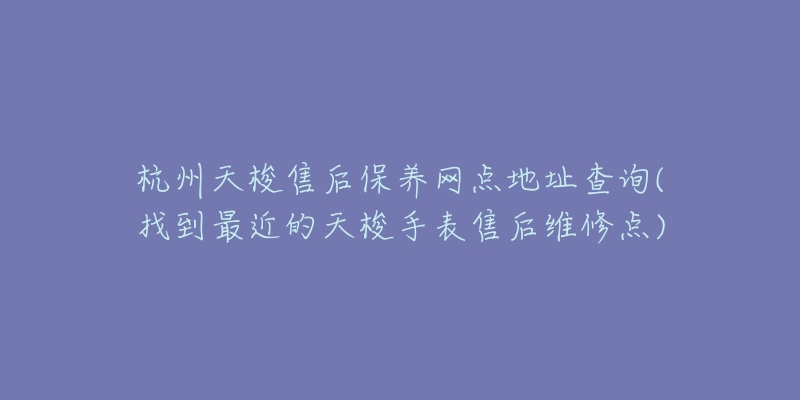 杭州天梭售后保养网点地址查询(找到最近的天梭手表售后维修点)