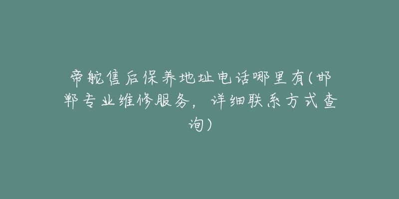 帝舵售后保养地址电话哪里有(邯郸专业维修服务，详细联系方式查询)