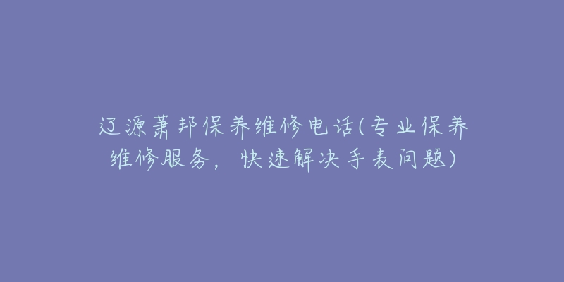 辽源萧邦保养维修电话(专业保养维修服务，快速解决手表问题)