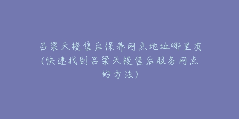 吕梁天梭售后保养网点地址哪里有(快速找到吕梁天梭售后服务网点的方法)