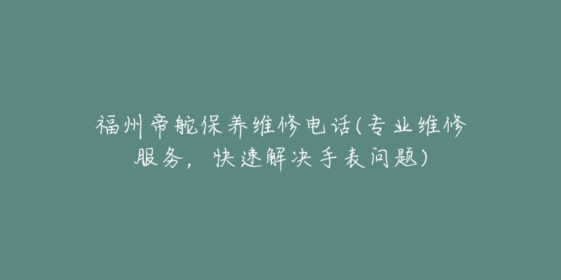 福州帝舵保养维修电话(专业维修服务，快速解决手表问题)