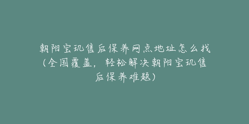 朝阳宝玑售后保养网点地址怎么找(全国覆盖，轻松解决朝阳宝玑售后保养难题)