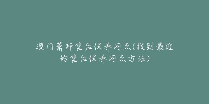 澳门萧邦售后保养网点(找到最近的售后保养网点方法)