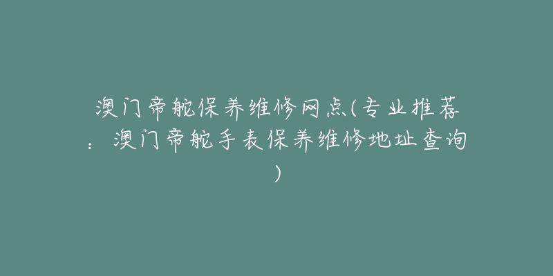 澳门帝舵保养维修网点(专业推荐：澳门帝舵手表保养维修地址查询)