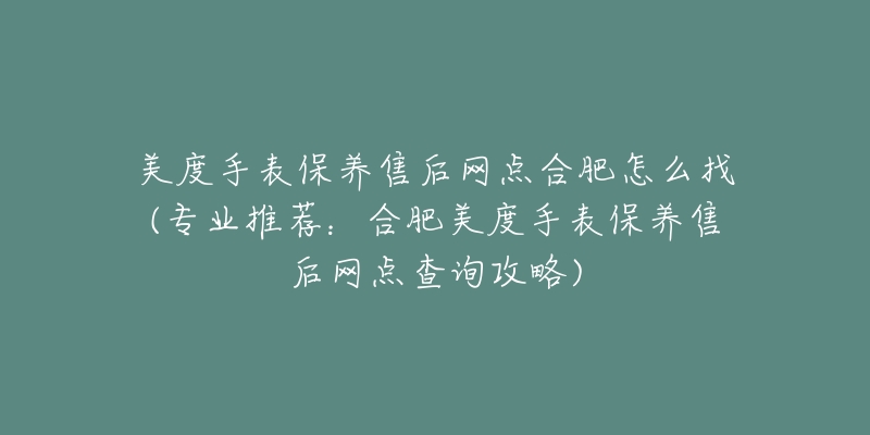 美度手表保养售后网点合肥怎么找(专业推荐：合肥美度手表保养售后网点查询攻略)