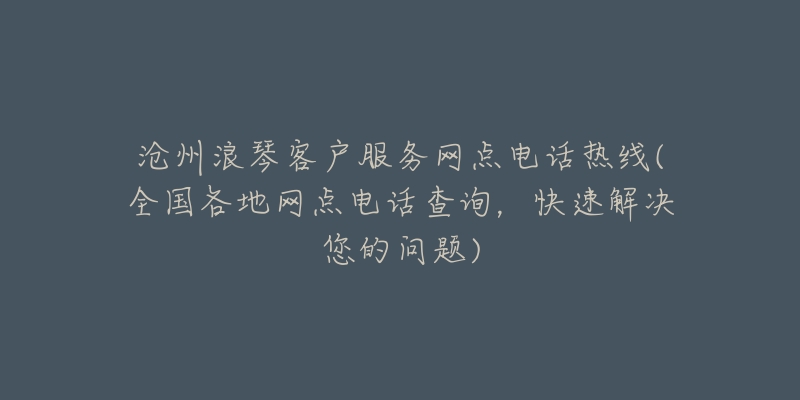 沧州浪琴客户服务网点电话热线(全国各地网点电话查询，快速解决您的问题)