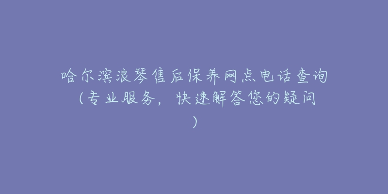 哈尔滨浪琴售后保养网点电话查询 (专业服务，快速解答您的疑问)