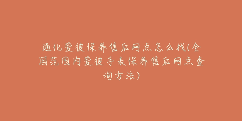 通化爱彼保养售后网点怎么找(全国范围内爱彼手表保养售后网点查询方法)