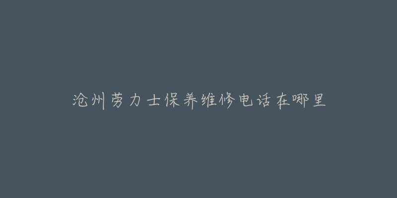 沧州劳力士保养维修电话在哪里