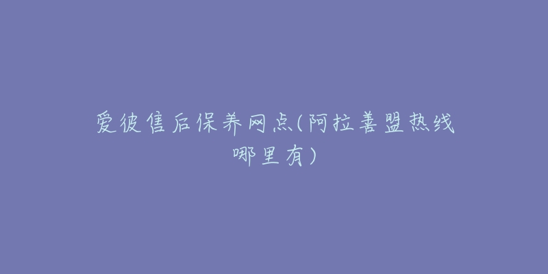 爱彼售后保养网点(阿拉善盟热线哪里有)